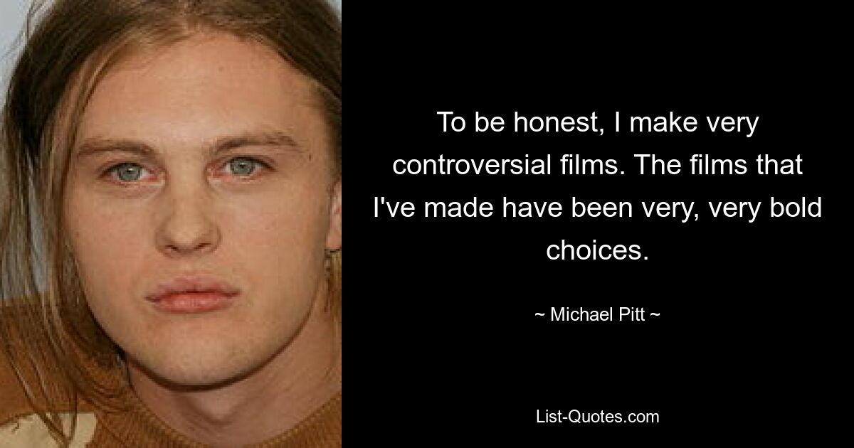 To be honest, I make very controversial films. The films that I've made have been very, very bold choices. — © Michael Pitt