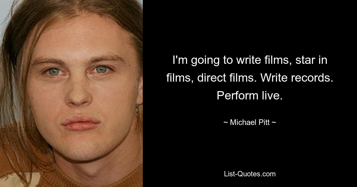 I'm going to write films, star in films, direct films. Write records. Perform live. — © Michael Pitt