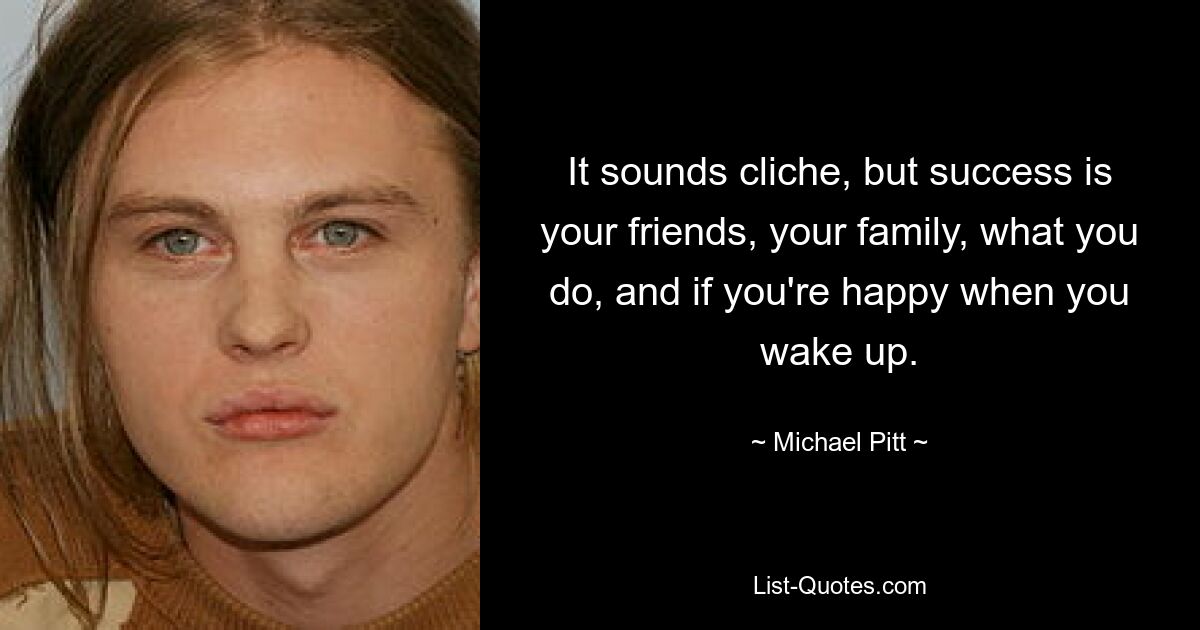 It sounds cliche, but success is your friends, your family, what you do, and if you're happy when you wake up. — © Michael Pitt