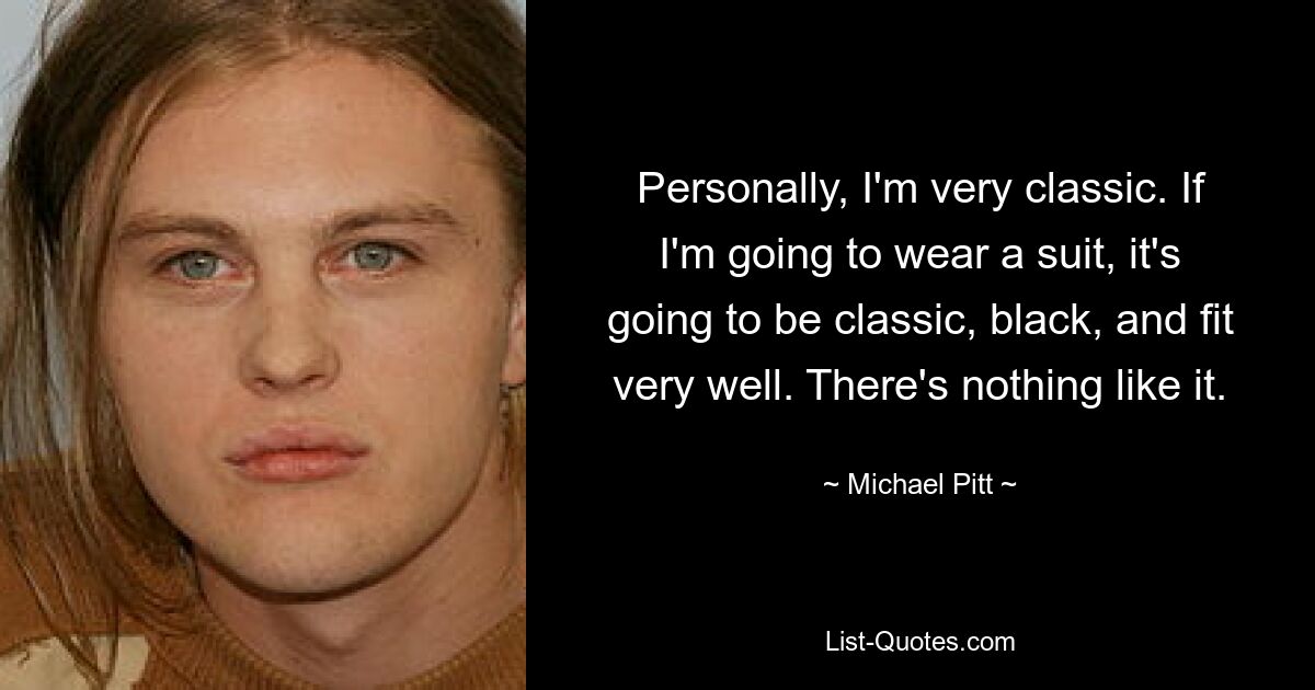 Personally, I'm very classic. If I'm going to wear a suit, it's going to be classic, black, and fit very well. There's nothing like it. — © Michael Pitt