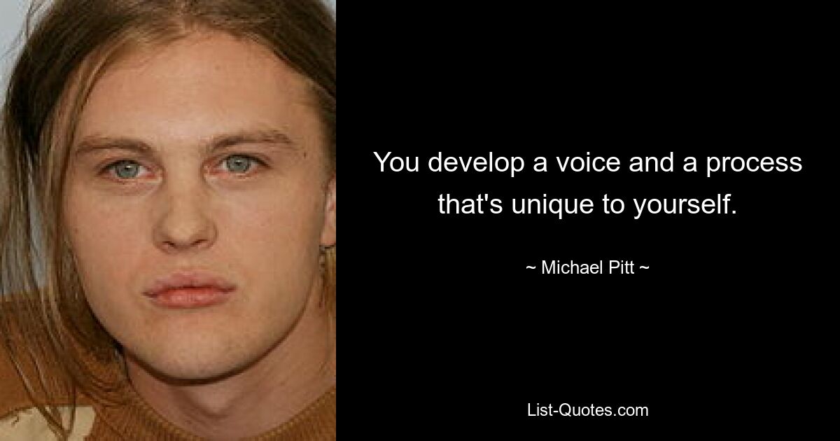 You develop a voice and a process that's unique to yourself. — © Michael Pitt