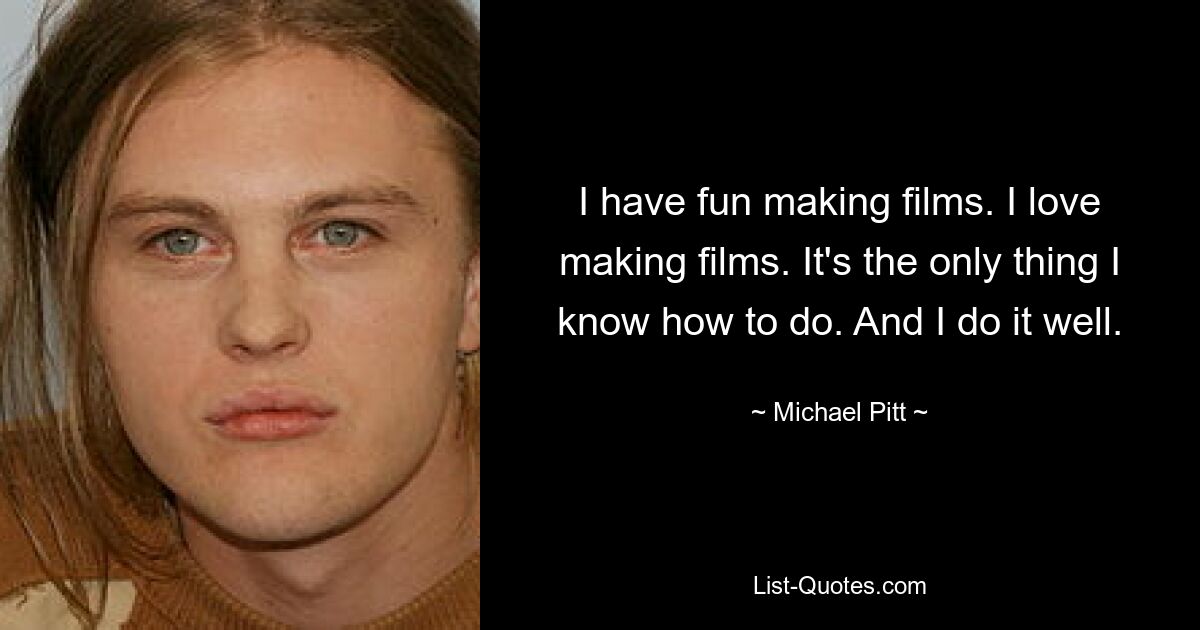 I have fun making films. I love making films. It's the only thing I know how to do. And I do it well. — © Michael Pitt