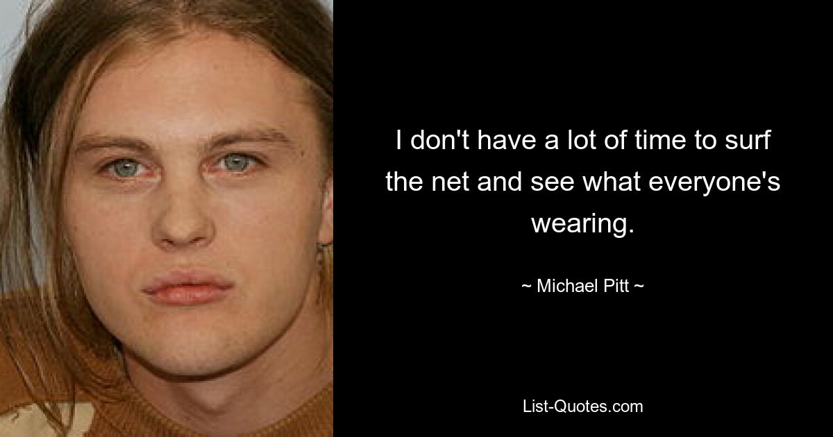 I don't have a lot of time to surf the net and see what everyone's wearing. — © Michael Pitt