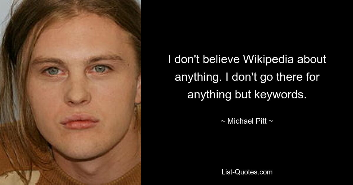 I don't believe Wikipedia about anything. I don't go there for anything but keywords. — © Michael Pitt