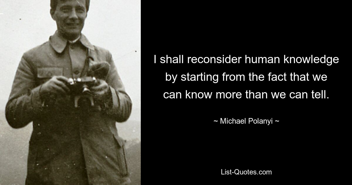 I shall reconsider human knowledge by starting from the fact that we can know more than we can tell. — © Michael Polanyi