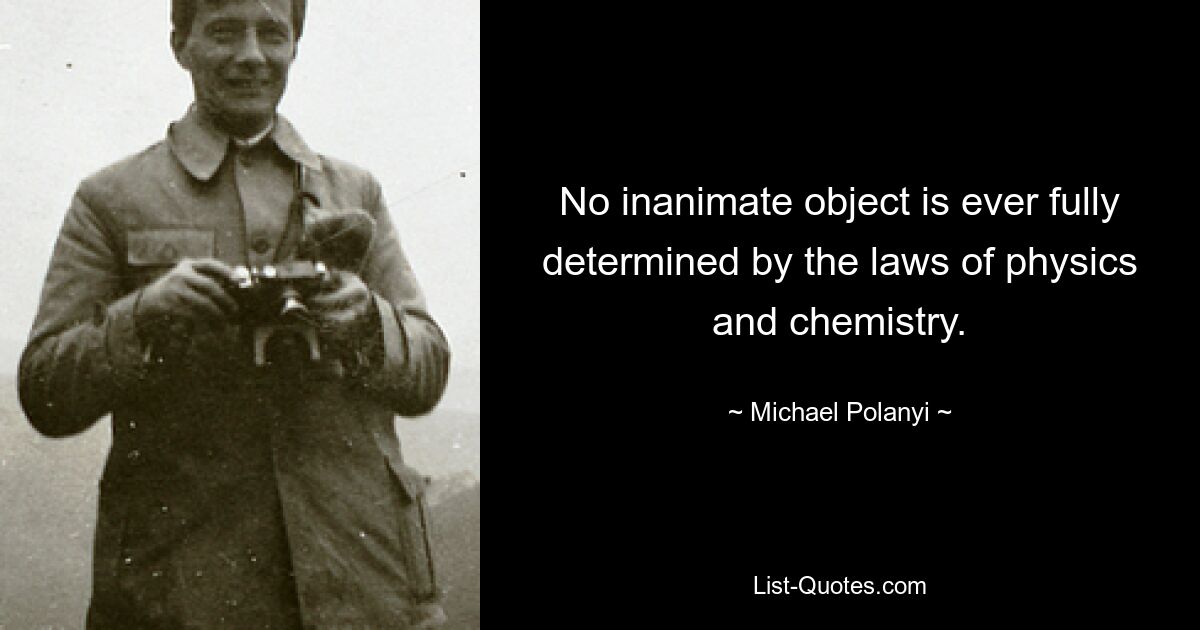 No inanimate object is ever fully determined by the laws of physics and chemistry. — © Michael Polanyi