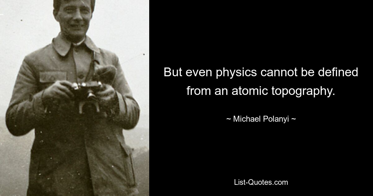 But even physics cannot be defined from an atomic topography. — © Michael Polanyi