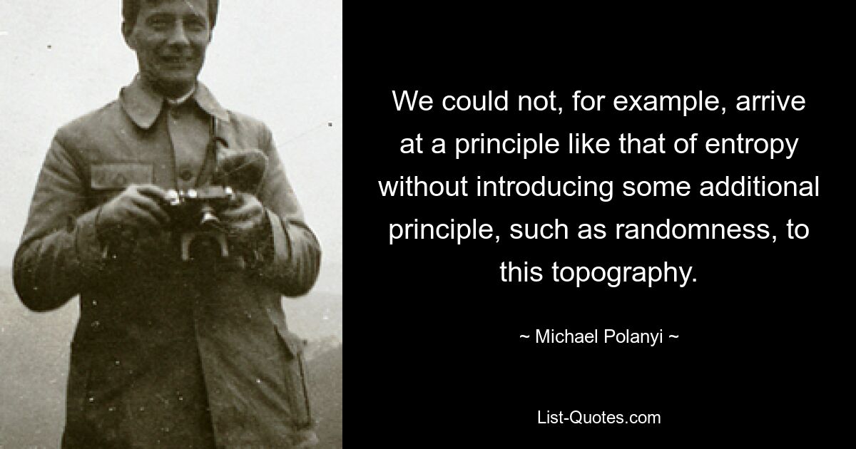 Мы не могли бы, например, прийти к принципу, подобному принципу энтропии, без введения в эту топографию какого-либо дополнительного принципа, такого как случайность. — © Майкл Поланьи 
