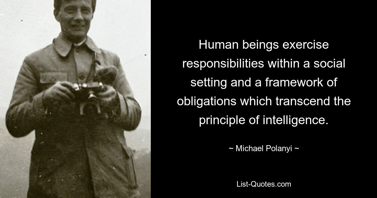 Human beings exercise responsibilities within a social setting and a framework of obligations which transcend the principle of intelligence. — © Michael Polanyi