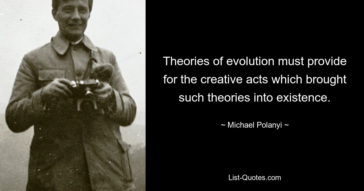 Theories of evolution must provide for the creative acts which brought such theories into existence. — © Michael Polanyi