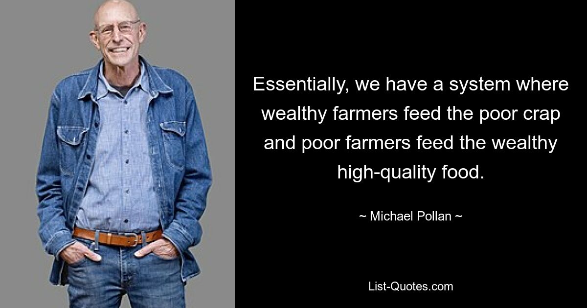 Essentially, we have a system where wealthy farmers feed the poor crap and poor farmers feed the wealthy high-quality food. — © Michael Pollan