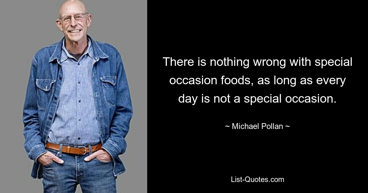 There is nothing wrong with special occasion foods, as long as every day is not a special occasion. — © Michael Pollan