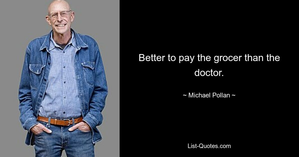 Better to pay the grocer than the doctor. — © Michael Pollan