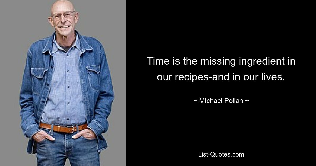 Time is the missing ingredient in our recipes-and in our lives. — © Michael Pollan