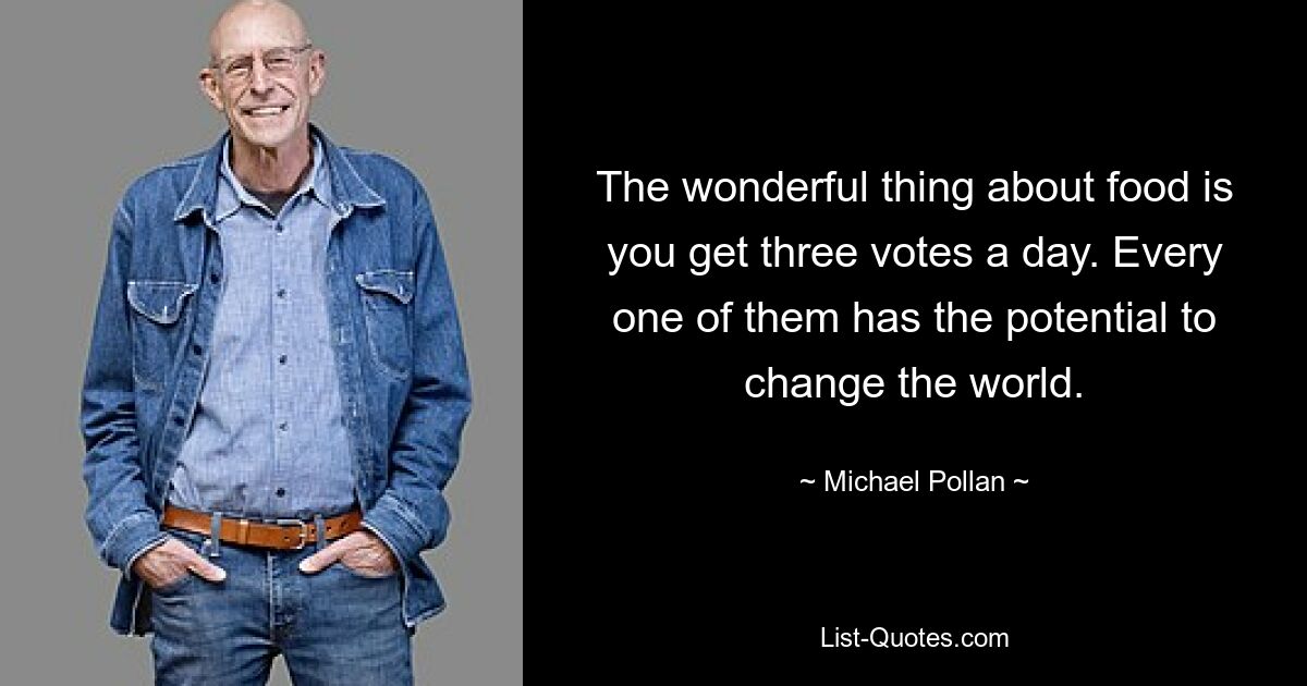 The wonderful thing about food is you get three votes a day. Every one of them has the potential to change the world. — © Michael Pollan