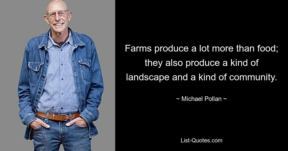 Farms produce a lot more than food; they also produce a kind of landscape and a kind of community. — © Michael Pollan