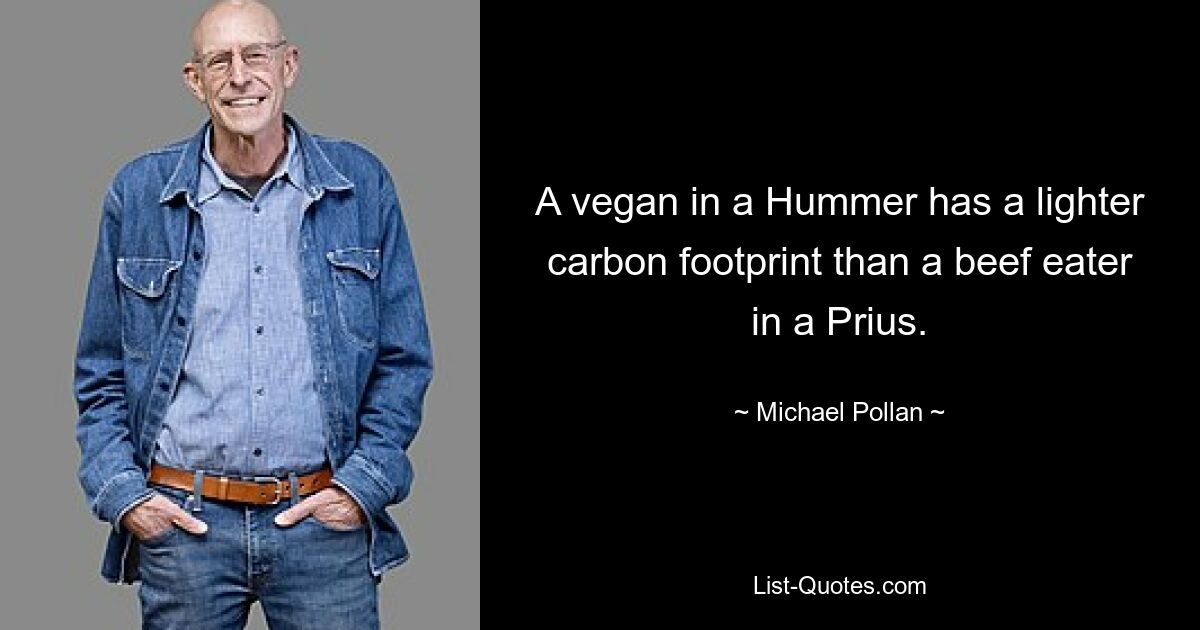 A vegan in a Hummer has a lighter carbon footprint than a beef eater in a Prius. — © Michael Pollan