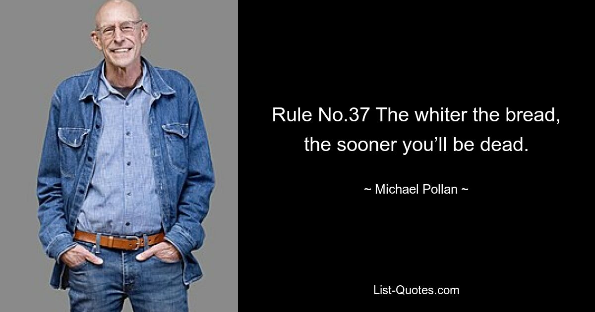 Rule No.37 The whiter the bread, the sooner you’ll be dead. — © Michael Pollan