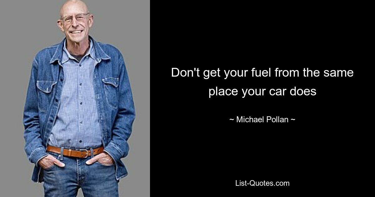 Don't get your fuel from the same place your car does — © Michael Pollan