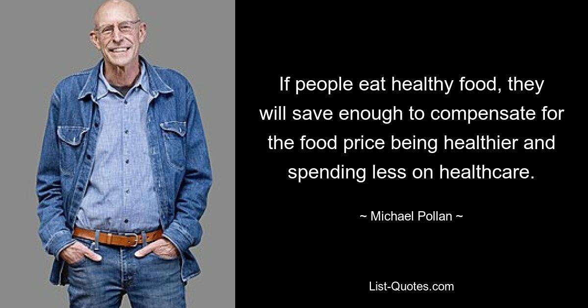 If people eat healthy food, they will save enough to compensate for the food price being healthier and spending less on healthcare. — © Michael Pollan