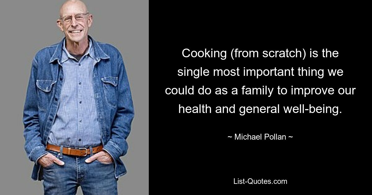 Cooking (from scratch) is the single most important thing we could do as a family to improve our health and general well-being. — © Michael Pollan