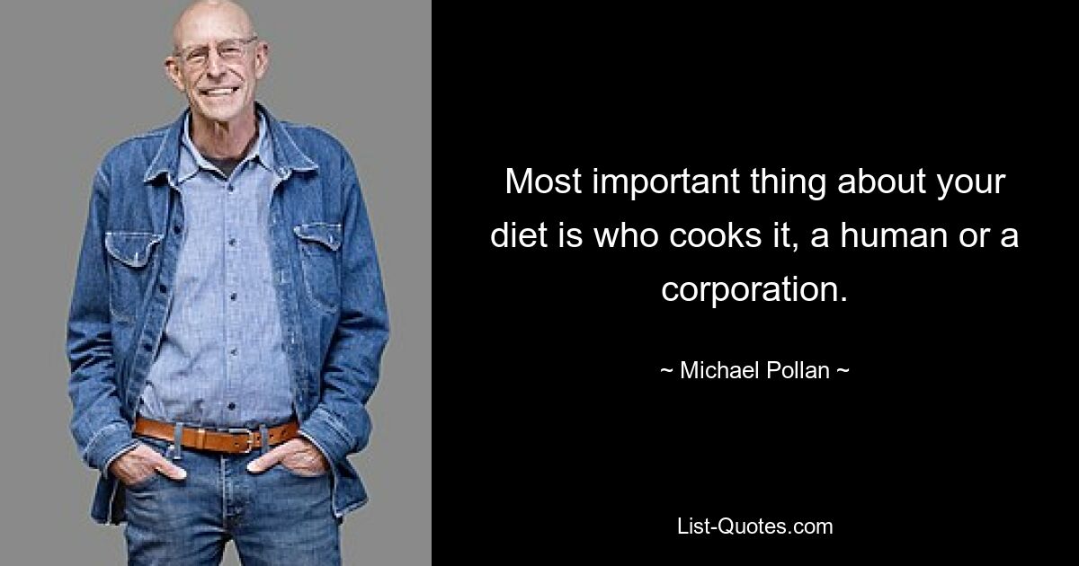 Most important thing about your diet is who cooks it, a human or a corporation. — © Michael Pollan