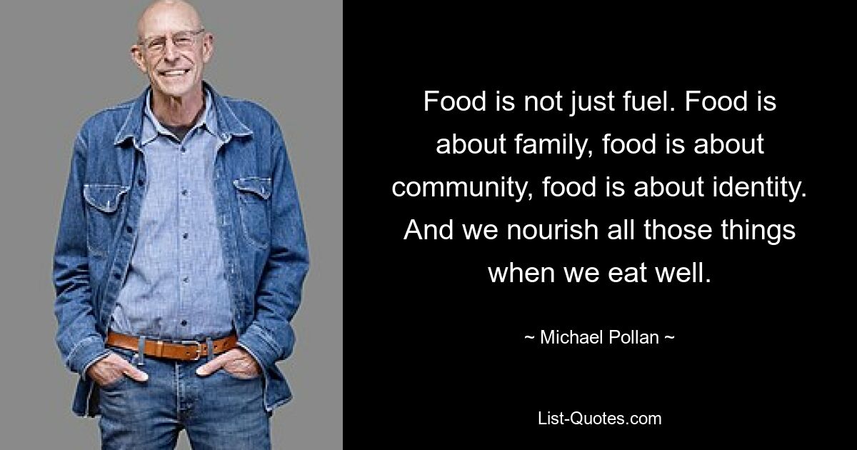 Food is not just fuel. Food is about family, food is about community, food is about identity. And we nourish all those things when we eat well. — © Michael Pollan