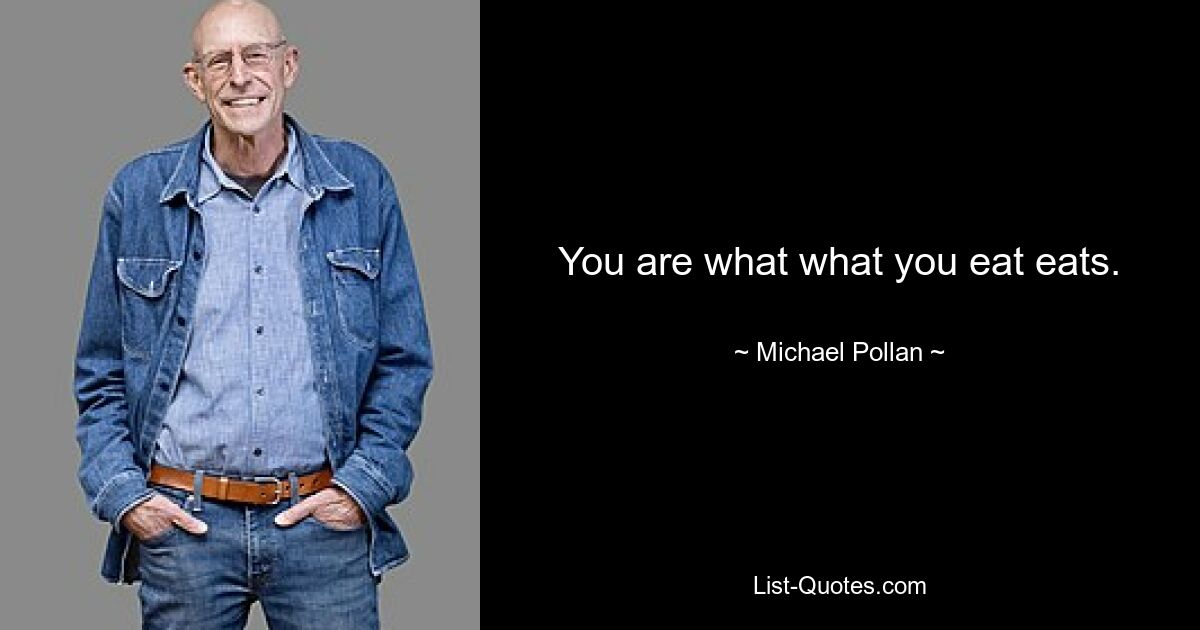 You are what what you eat eats. — © Michael Pollan