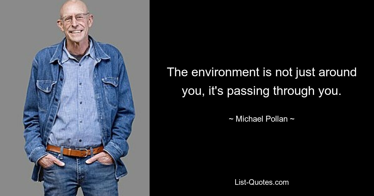 The environment is not just around you, it's passing through you. — © Michael Pollan