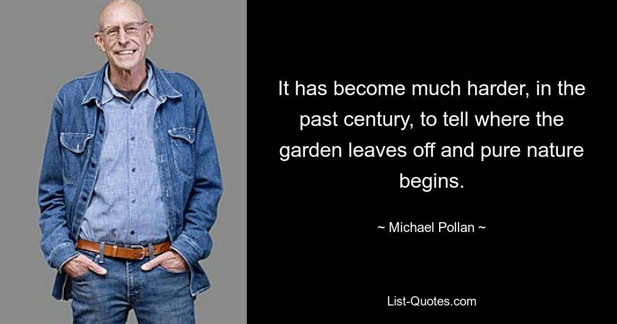 It has become much harder, in the past century, to tell where the garden leaves off and pure nature begins. — © Michael Pollan