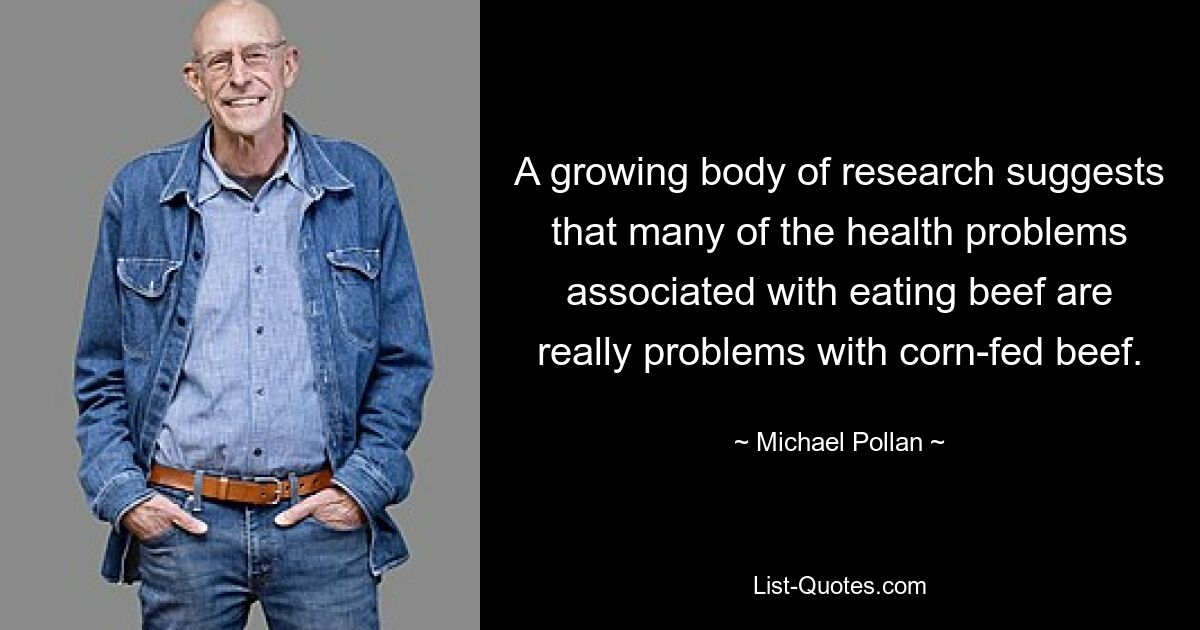 A growing body of research suggests that many of the health problems associated with eating beef are really problems with corn-fed beef. — © Michael Pollan