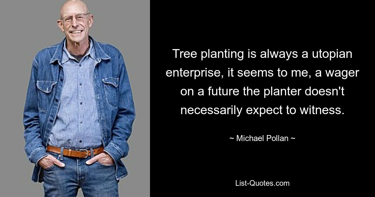 Tree planting is always a utopian enterprise, it seems to me, a wager on a future the planter doesn't necessarily expect to witness. — © Michael Pollan