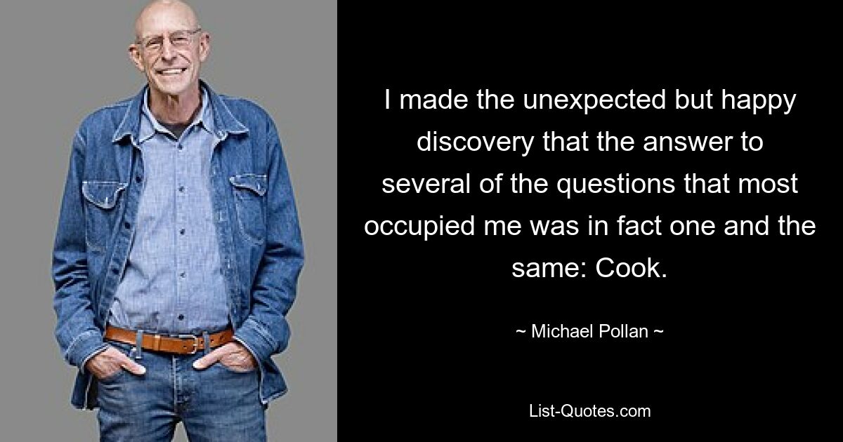 I made the unexpected but happy discovery that the answer to several of the questions that most occupied me was in fact one and the same: Cook. — © Michael Pollan