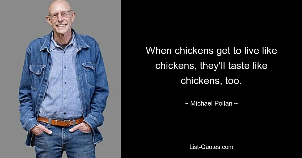 When chickens get to live like chickens, they'll taste like chickens, too. — © Michael Pollan