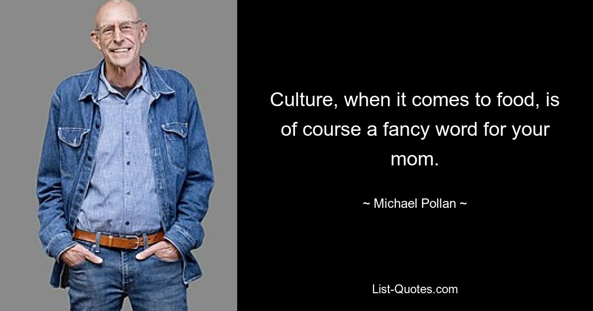 Culture, when it comes to food, is of course a fancy word for your mom. — © Michael Pollan