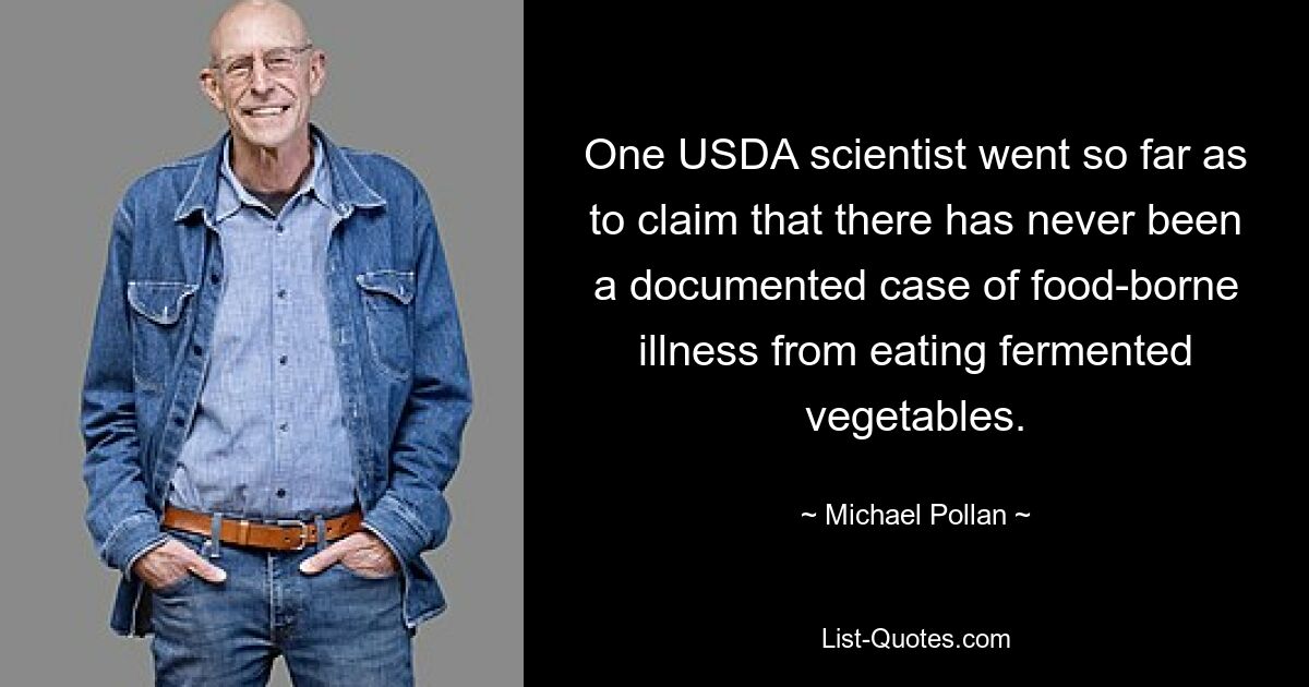 One USDA scientist went so far as to claim that there has never been a documented case of food-borne illness from eating fermented vegetables. — © Michael Pollan