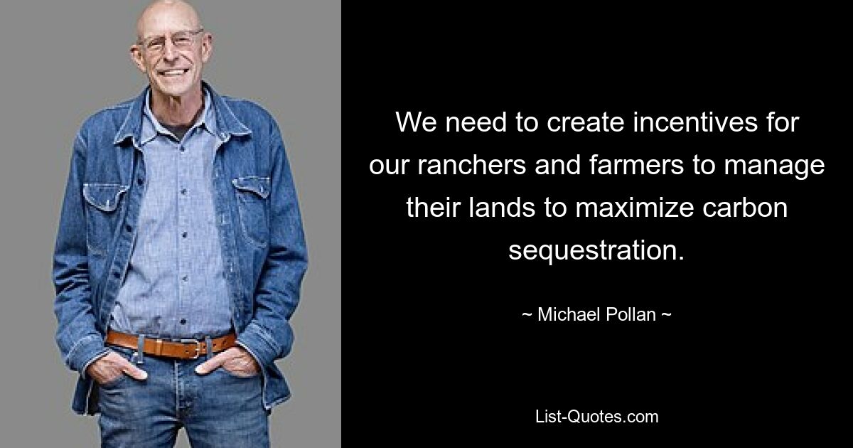 We need to create incentives for our ranchers and farmers to manage their lands to maximize carbon sequestration. — © Michael Pollan