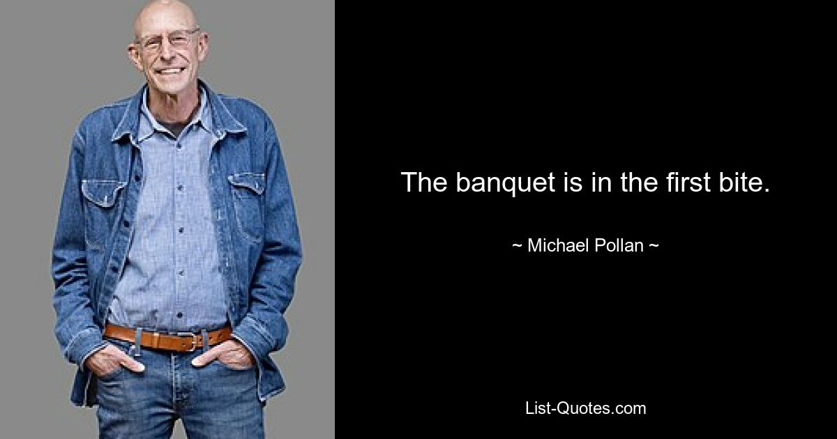 The banquet is in the first bite. — © Michael Pollan