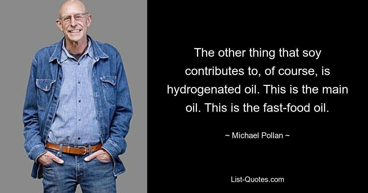 The other thing that soy contributes to, of course, is hydrogenated oil. This is the main oil. This is the fast-food oil. — © Michael Pollan