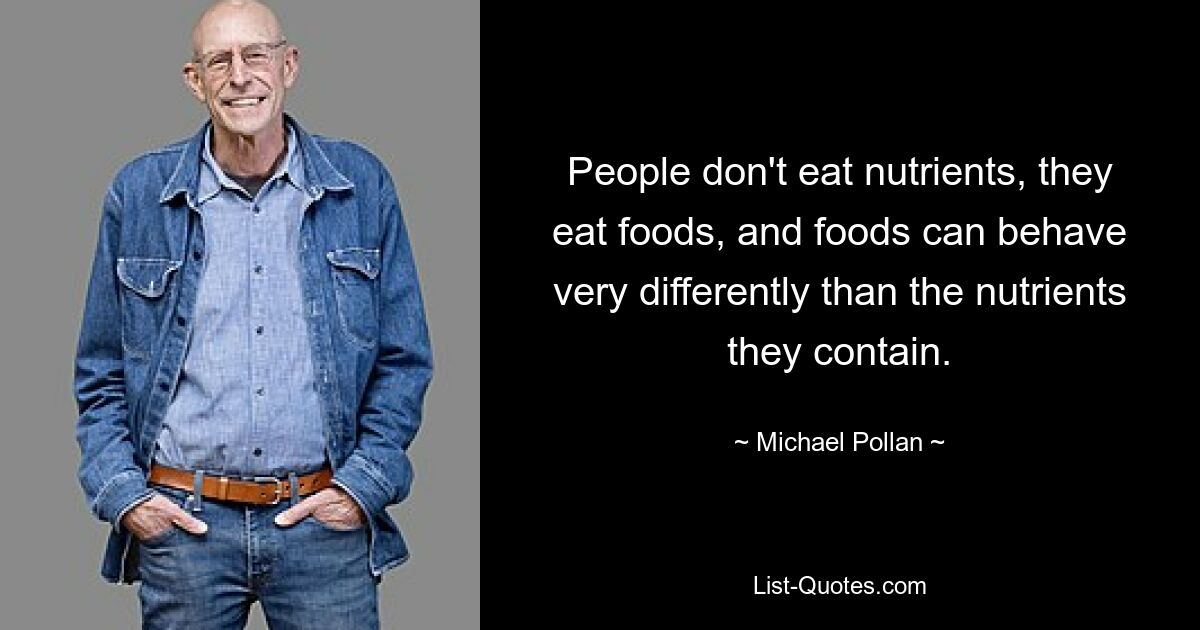 People don't eat nutrients, they eat foods, and foods can behave very differently than the nutrients they contain. — © Michael Pollan