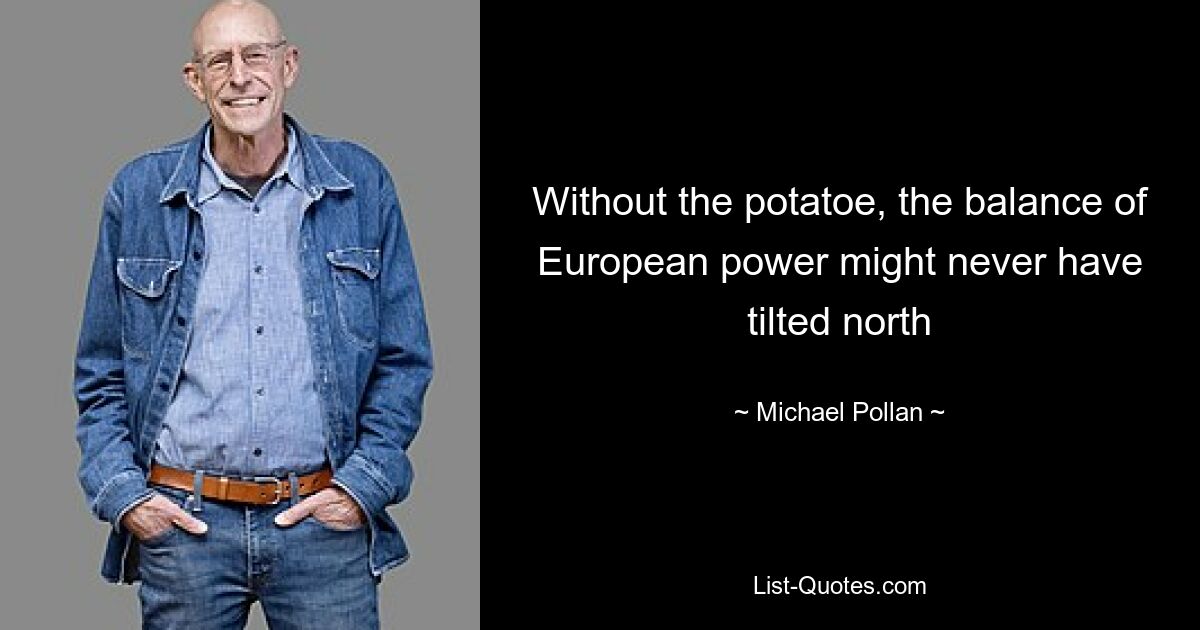 Without the potatoe, the balance of European power might never have tilted north — © Michael Pollan