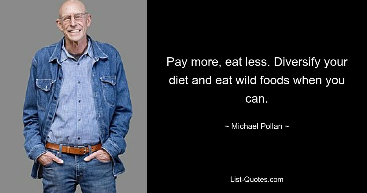 Pay more, eat less. Diversify your diet and eat wild foods when you can. — © Michael Pollan