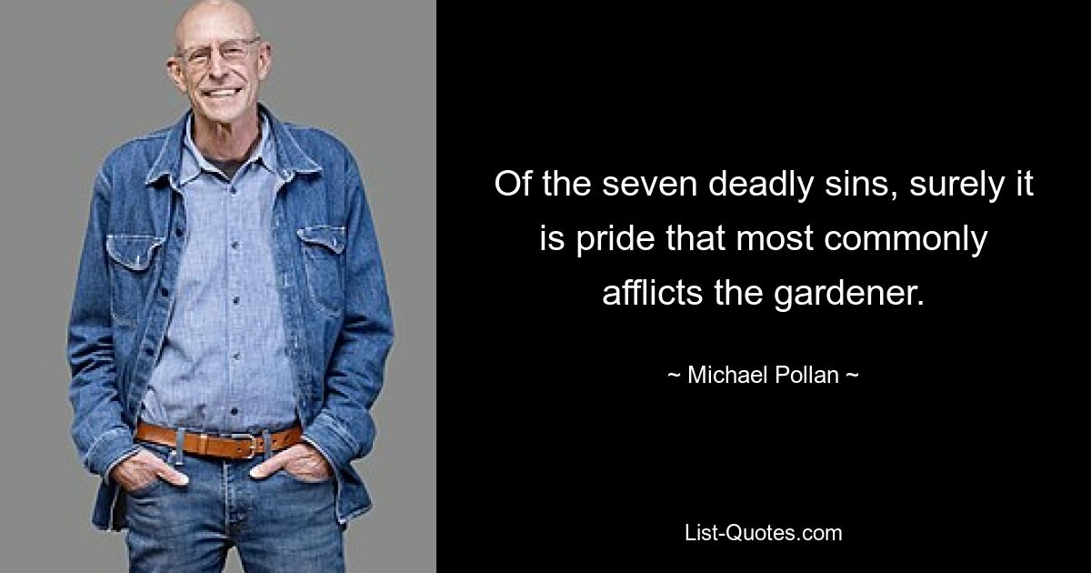 Of the seven deadly sins, surely it is pride that most commonly afflicts the gardener. — © Michael Pollan