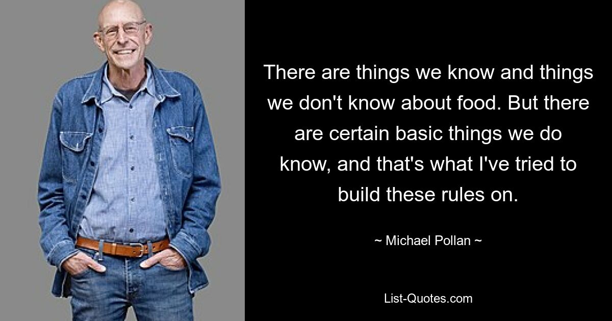 There are things we know and things we don't know about food. But there are certain basic things we do know, and that's what I've tried to build these rules on. — © Michael Pollan