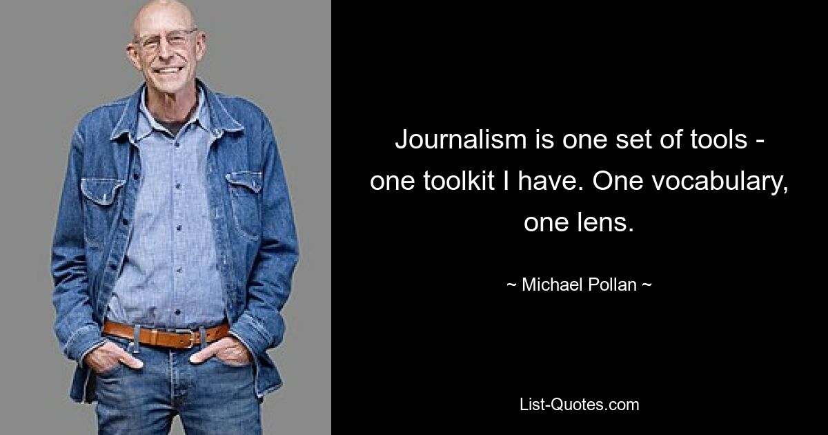 Journalism is one set of tools - one toolkit I have. One vocabulary, one lens. — © Michael Pollan