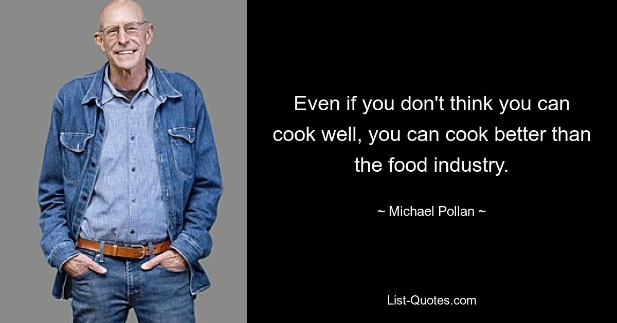 Even if you don't think you can cook well, you can cook better than the food industry. — © Michael Pollan