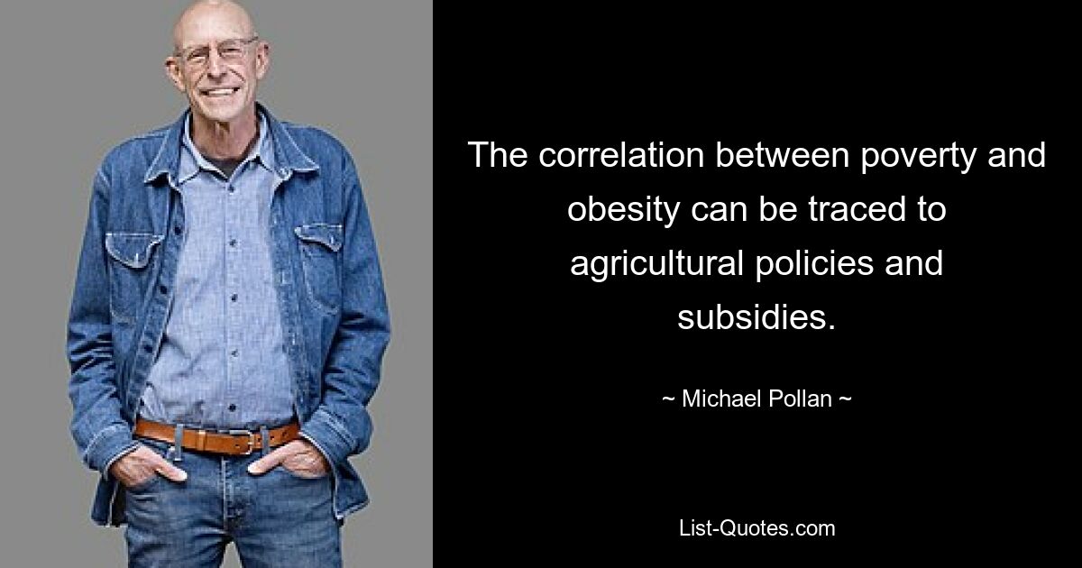 The correlation between poverty and obesity can be traced to agricultural policies and subsidies. — © Michael Pollan