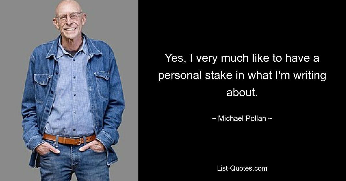 Yes, I very much like to have a personal stake in what I'm writing about. — © Michael Pollan