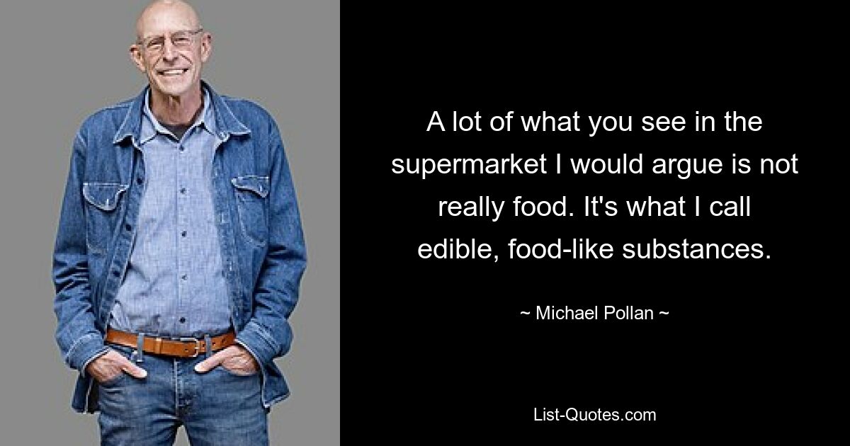 A lot of what you see in the supermarket I would argue is not really food. It's what I call edible, food-like substances. — © Michael Pollan