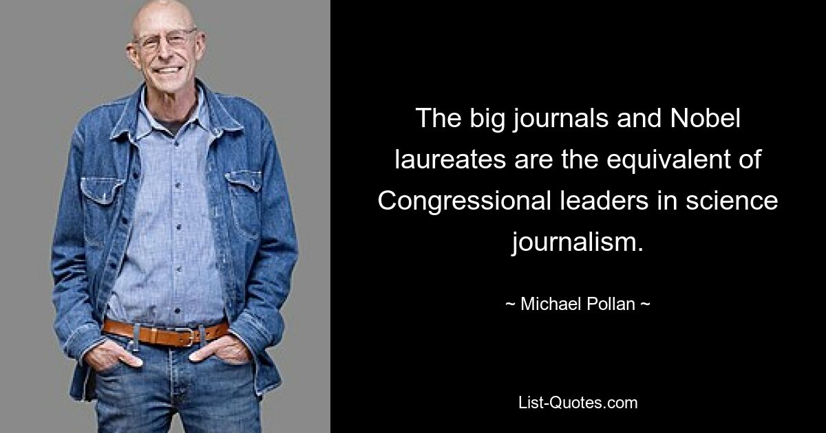 The big journals and Nobel laureates are the equivalent of Congressional leaders in science journalism. — © Michael Pollan